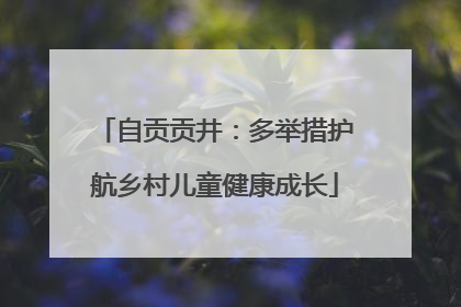 自贡贡井：多举措护航乡村儿童健康成长