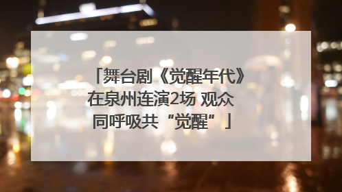 舞台剧《觉醒年代》在泉州连演2场 观众同呼吸共“觉醒”