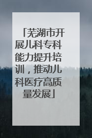 芜湖市开展儿科专科能力提升培训，推动儿科医疗高质量发展