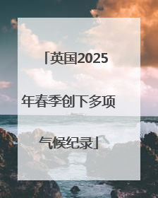 英国2025年春季创下多项气候纪录