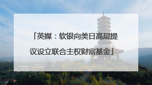 英媒：软银向美日高层提议设立联合主权财富基金