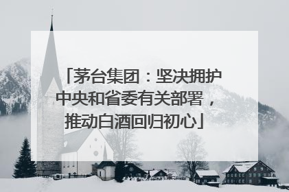 茅台集团：坚决拥护中央和省委有关部署，推动白酒回归初心