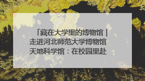 藏在大学里的博物馆｜走进河北师范大学博物馆天地科学馆：在校园里赴一场“宇宙之约”