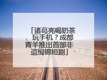 诸葛亮喝奶茶、玩手机？成都青羊推出首部非遗蜀锦短剧