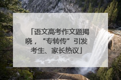 语文高考作文题揭晓，“专转传”引发考生、家长热议