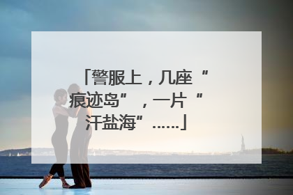 警服上，几座“痕迹岛”，一片“汗盐海”……