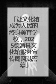 让文化馆成为人民的终身美育学校，2025德清县文化馆服务宣传周圆满落幕