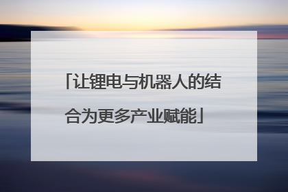 让锂电与机器人的结合为更多产业赋能