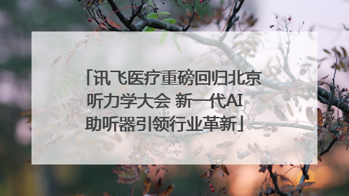 讯飞医疗重磅回归北京听力学大会 新一代AI助听器引领行业革新