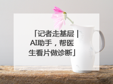 记者走基层｜AI助手，帮医生看片做诊断