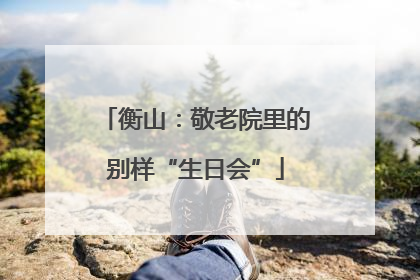 衡山：敬老院里的别样“生日会”