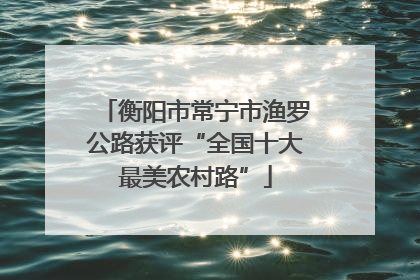 衡阳市常宁市渔罗公路获评“全国十大最美农村路”
