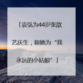 袁弘为44岁张歆艺庆生，称她为“我永远的小姑娘”