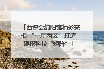 西博会绵阳馆精彩亮相 “一厅两区”打造硬核科技“矩阵”
