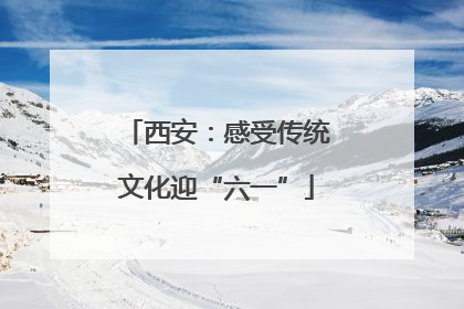 西安：感受传统文化迎“六一”