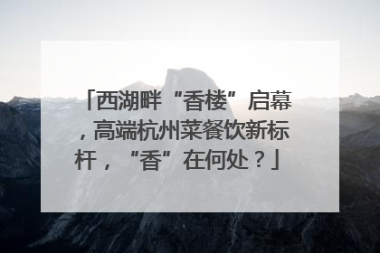 西湖畔“香楼”启幕，高端杭州菜餐饮新标杆，“香”在何处？