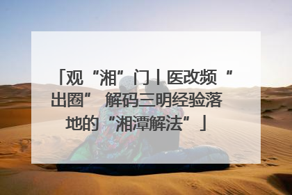 观“湘”门丨医改频“出圈” 解码三明经验落地的“湘潭解法”