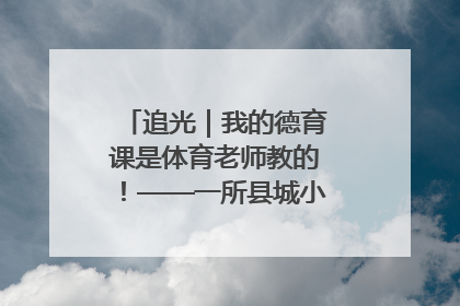追光｜我的德育课是体育老师教的！——一所县城小学的思政课改革