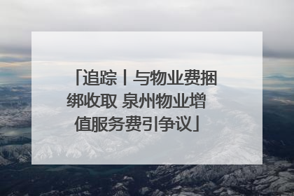 追踪丨与物业费捆绑收取 泉州物业增值服务费引争议