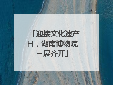 迎接文化遗产日，湖南博物院三展齐开