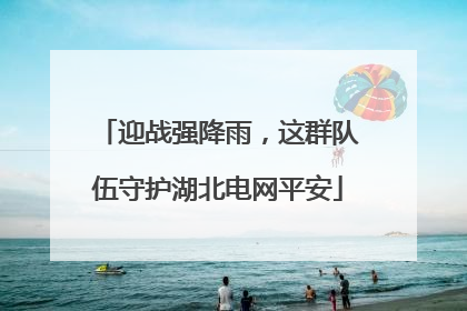 迎战强降雨，这群队伍守护湖北电网平安