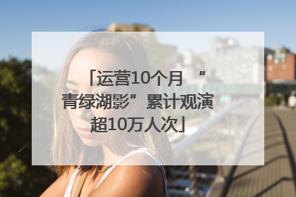 运营10个月 “青绿湖影”累计观演超10万人次