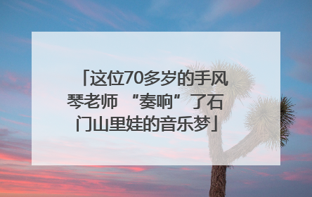 这位70多岁的手风琴老师 “奏响”了石门山里娃的音乐梦