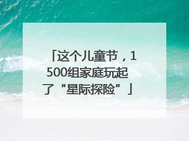 这个儿童节，1500组家庭玩起了“星际探险”