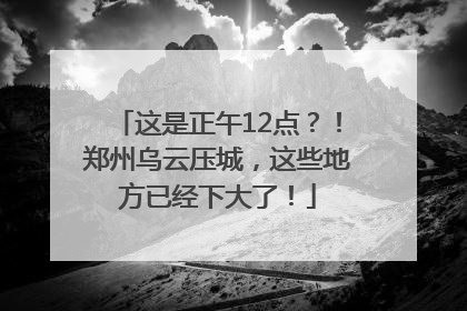 这是正午12点？！郑州乌云压城，这些地方已经下大了！