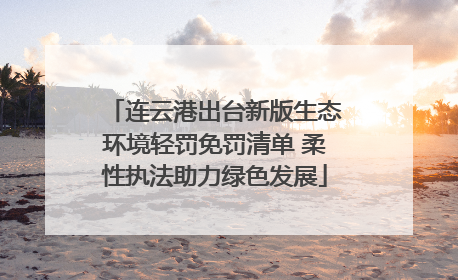 连云港出台新版生态环境轻罚免罚清单 柔性执法助力绿色发展