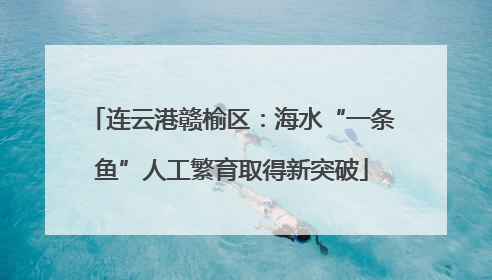 连云港赣榆区：海水“一条鱼”人工繁育取得新突破