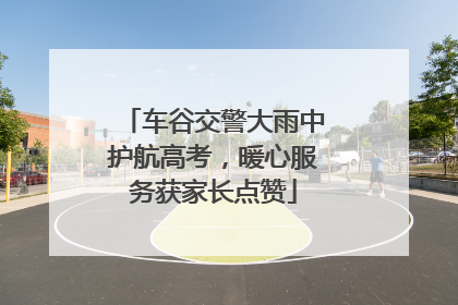 车谷交警大雨中护航高考，暖心服务获家长点赞