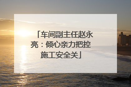 车间副主任赵永亮：倾心亲力把控施工安全关