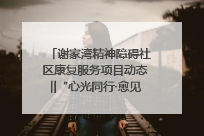 谢家湾精神障碍社区康复服务项目动态‖“心光同行·愈见美好——公益讲堂与健康义诊”活动