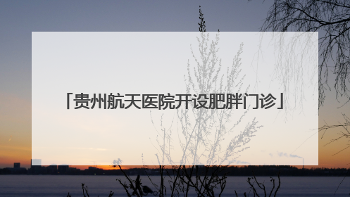 贵州航天医院开设肥胖门诊