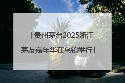 贵州茅台2025浙江茅友嘉年华在乌镇举行