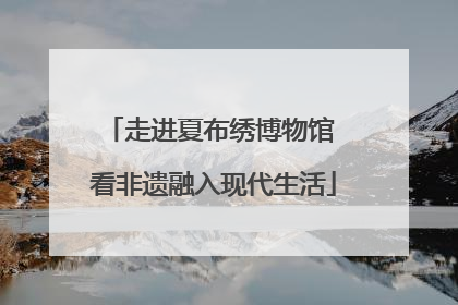 走进夏布绣博物馆 看非遗融入现代生活