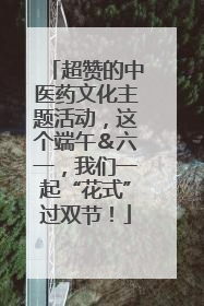 超赞的中医药文化主题活动，这个端午＆六一，我们一起“花式”过双节！