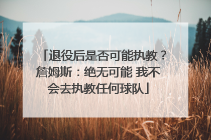 退役后是否可能执教？詹姆斯：绝无可能 我不会去执教任何球队