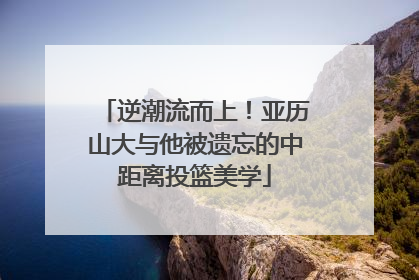 逆潮流而上！亚历山大与他被遗忘的中距离投篮美学