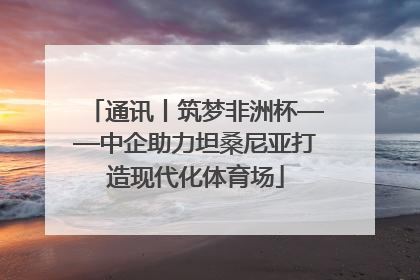 通讯丨筑梦非洲杯——中企助力坦桑尼亚打造现代化体育场