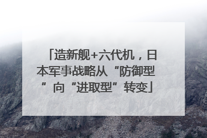 造新舰+六代机，日本军事战略从“防御型”向“进取型”转变