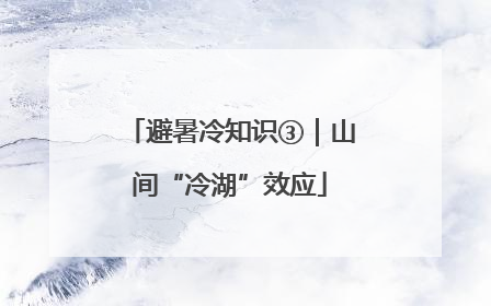 避暑冷知识③｜山间“冷湖”效应