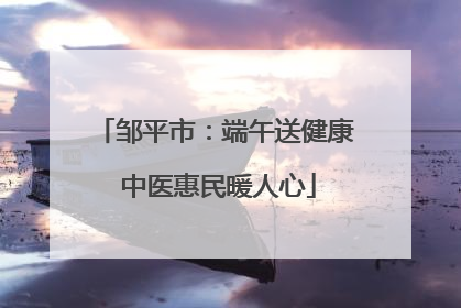 邹平市：端午送健康 中医惠民暖人心