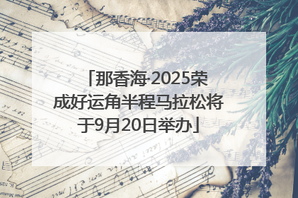 那香海·2025荣成好运角半程马拉松将于9月20日举办