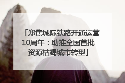 郑焦城际铁路开通运营10周年：助推全国首批资源枯竭城市转型
