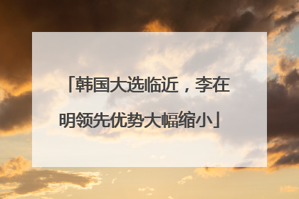 韩国大选临近，李在明领先优势大幅缩小