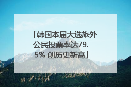 韩国本届大选旅外公民投票率达79.5% 创历史新高