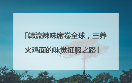 韩流辣味席卷全球，三养火鸡面的味觉征服之路