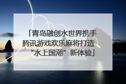 青岛融创水世界携手腾讯游戏欢乐麻将打造“水上国潮”新体验